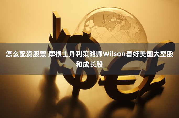 怎么配资股票 摩根士丹利策略师Wilson看好美国大型股和成长股