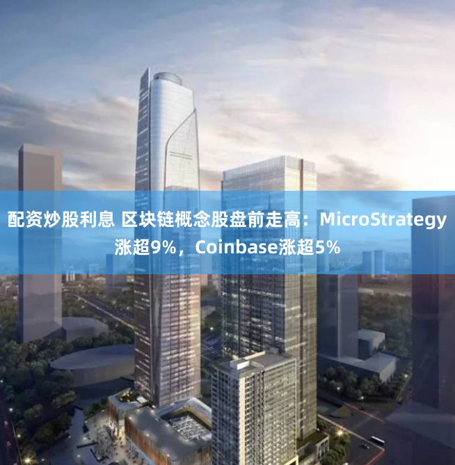 配资炒股利息 区块链概念股盘前走高：MicroStrategy涨超9%，Coinbase涨超5%