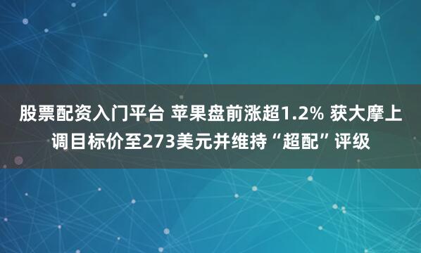 股票配资入门平台 苹果盘前涨超1.2% 获大摩上调目标价至273美元并维持“超配”评级