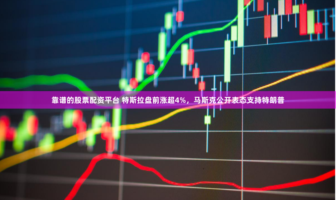 靠谱的股票配资平台 特斯拉盘前涨超4%，马斯克公开表态支持特朗普