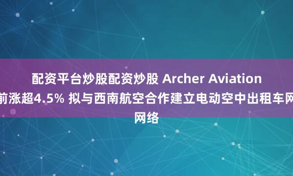 配资平台炒股配资炒股 Archer Aviation盘前涨超4.5% 拟与西南航空合作建立电动空中出租车网络