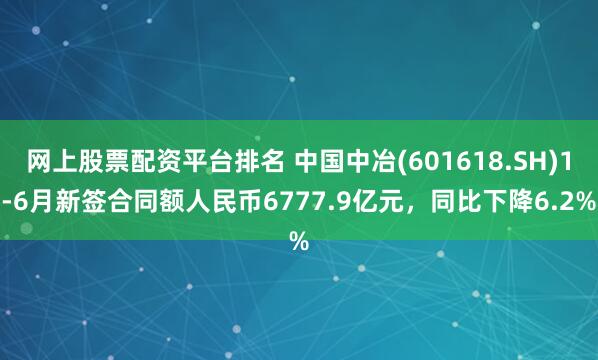 网上股票配资平台排名 中国中冶(601618.SH)1-6月新签合同额人民币6777.9亿元，同比下降6.2%