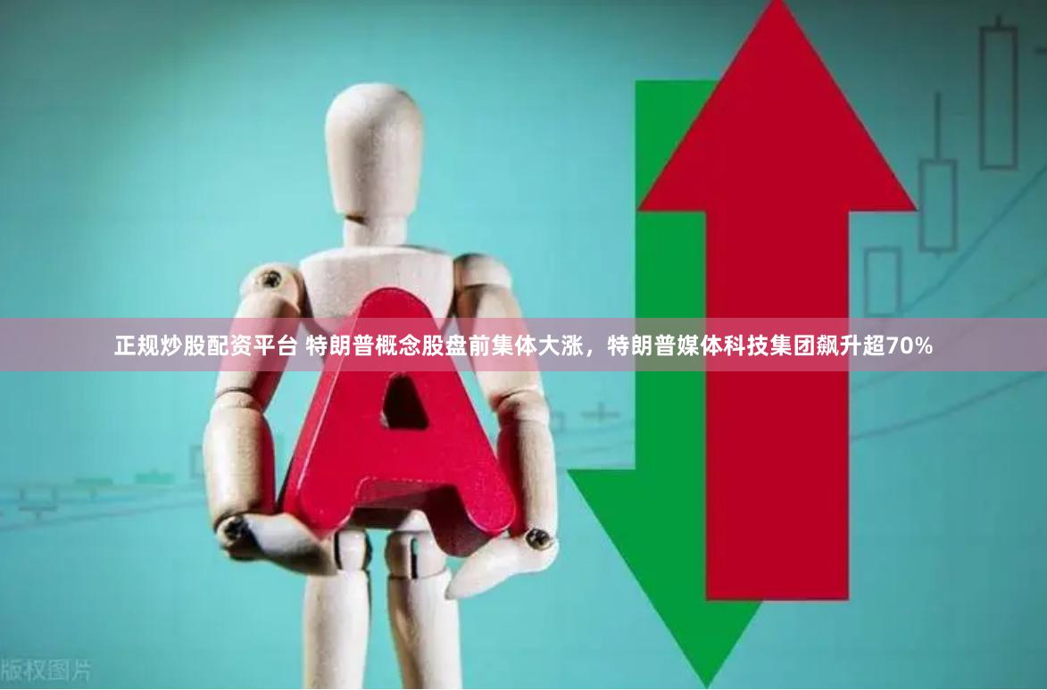 正规炒股配资平台 特朗普概念股盘前集体大涨，特朗普媒体科技集团飙升超70%