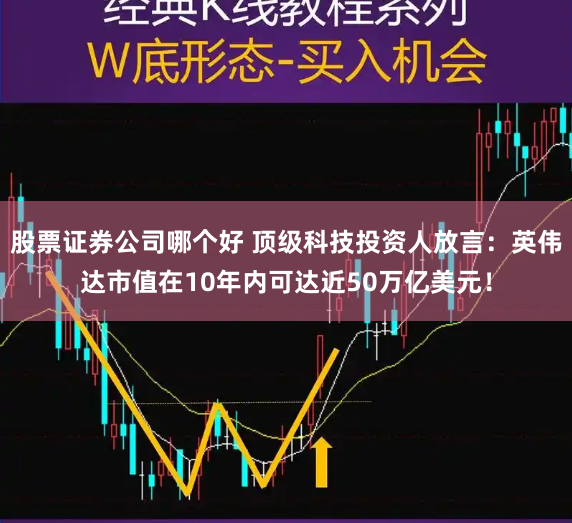 股票证券公司哪个好 顶级科技投资人放言：英伟达市值在10年内可达近50万亿美元！