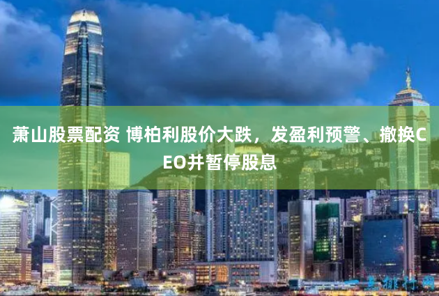 萧山股票配资 博柏利股价大跌，发盈利预警、撤换CEO并暂停股息