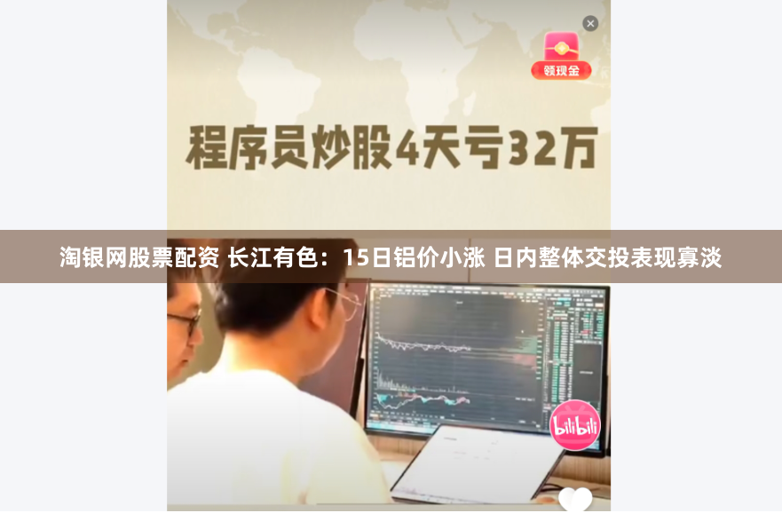 淘银网股票配资 长江有色：15日铝价小涨 日内整体交投表现寡淡
