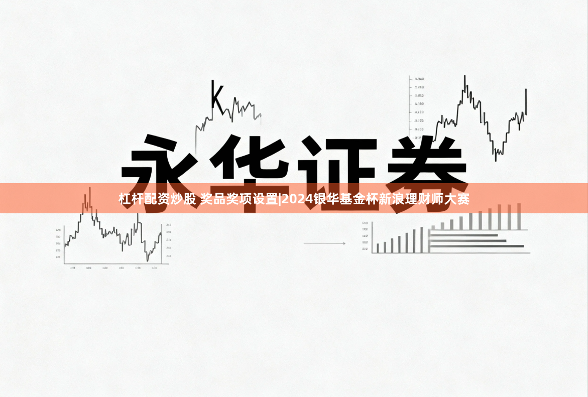 杠杆配资炒股 奖品奖项设置|2024银华基金杯新浪理财师大赛