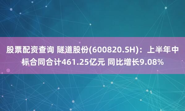 股票配资查询 隧道股份(600820.SH)：上半年中标合同合计461.25亿元 同比增长9.08%