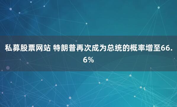 私募股票网站 特朗普再次成为总统的概率增至66.6%