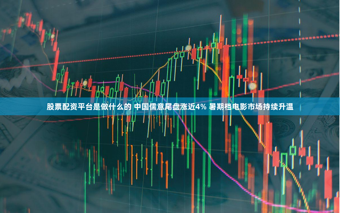 股票配资平台是做什么的 中国儒意尾盘涨近4% 暑期档电影市场持续升温