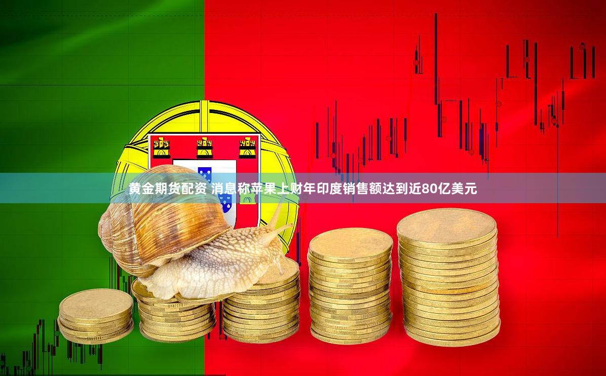 黄金期货配资 消息称苹果上财年印度销售额达到近80亿美元
