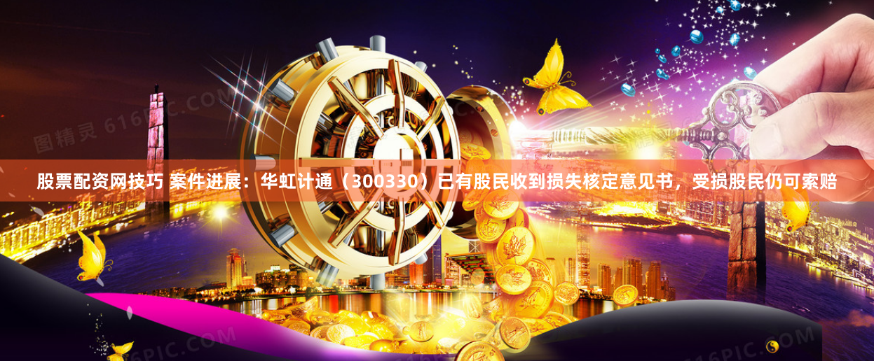 股票配资网技巧 案件进展：华虹计通（300330）已有股民收到损失核定意见书，受损股民仍可索赔