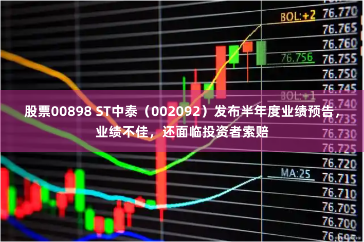 股票00898 ST中泰（002092）发布半年度业绩预告，业绩不佳，还面临投资者索赔