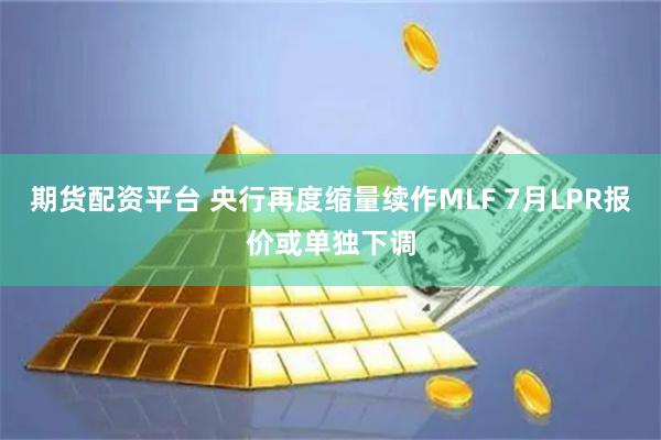 期货配资平台 央行再度缩量续作MLF 7月LPR报价或单独下调