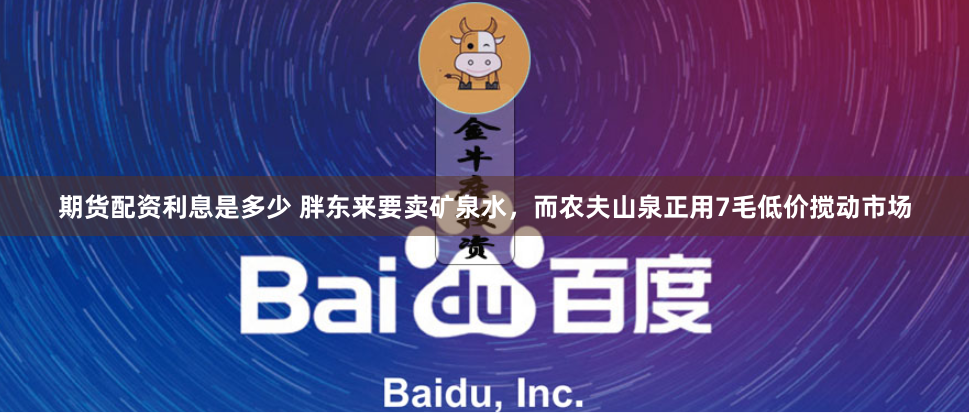 期货配资利息是多少 胖东来要卖矿泉水，而农夫山泉正用7毛低价搅动市场