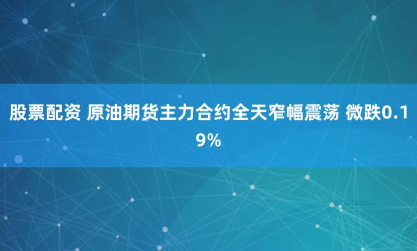 股票配资 原油期货主力合约全天窄幅震荡 微跌0.19%
