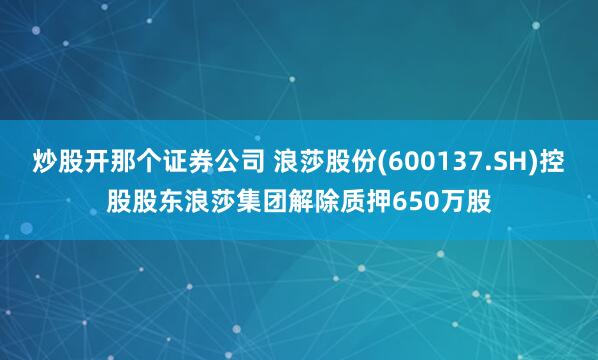 炒股开那个证券公司 浪莎股份(600137.SH)控股股东浪莎集团解除质押650万股