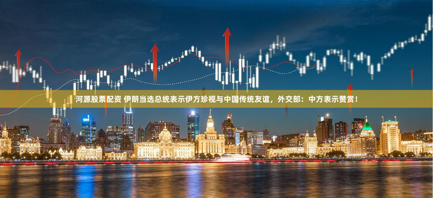 河源股票配资 伊朗当选总统表示伊方珍视与中国传统友谊，外交部：中方表示赞赏！