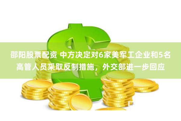 邵阳股票配资 中方决定对6家美军工企业和5名高管人员采取反制措施，外交部进一步回应