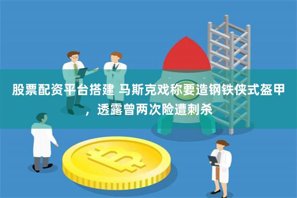 股票配资平台搭建 马斯克戏称要造钢铁侠式盔甲，透露曾两次险遭刺杀