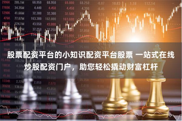 股票配资平台的小知识配资平台股票 一站式在线炒股配资门户，助您轻松撬动财富杠杆