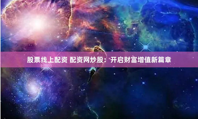 股票线上配资 配资网炒股：开启财富增值新篇章