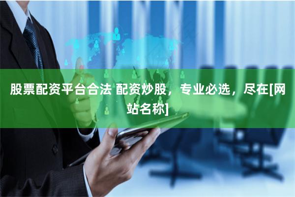 股票配资平台合法 配资炒股，专业必选，尽在[网站名称]