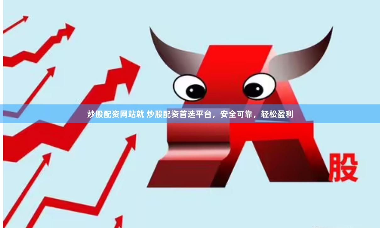 炒股配资网站就 炒股配资首选平台，安全可靠，轻松盈利