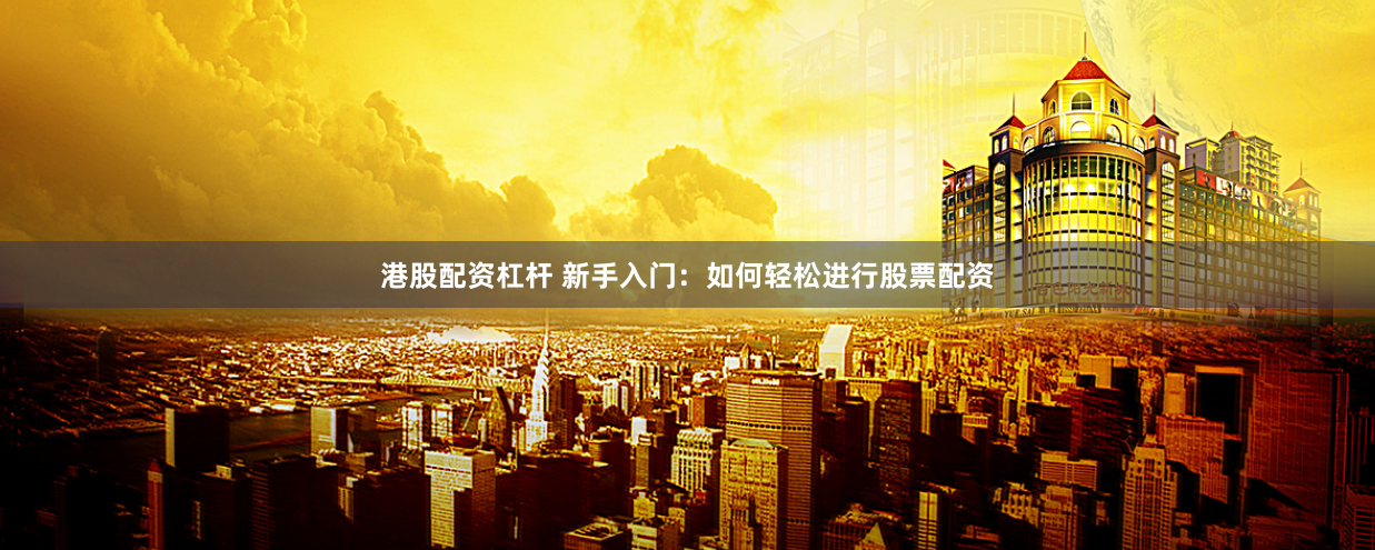 港股配资杠杆 新手入门：如何轻松进行股票配资