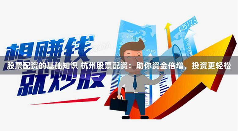 股票配资的基础知识 杭州股票配资：助你资金倍增，投资更轻松