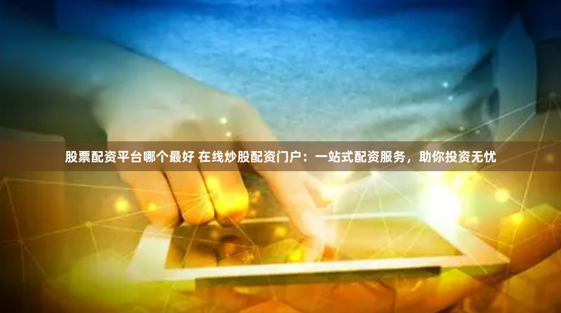 股票配资平台哪个最好 在线炒股配资门户：一站式配资服务，助你投资无忧
