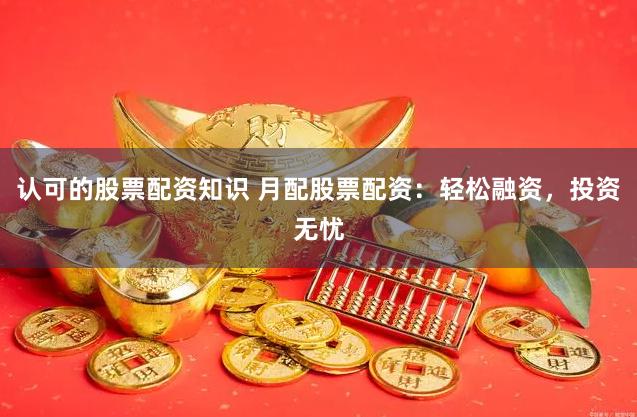 认可的股票配资知识 月配股票配资：轻松融资，投资无忧