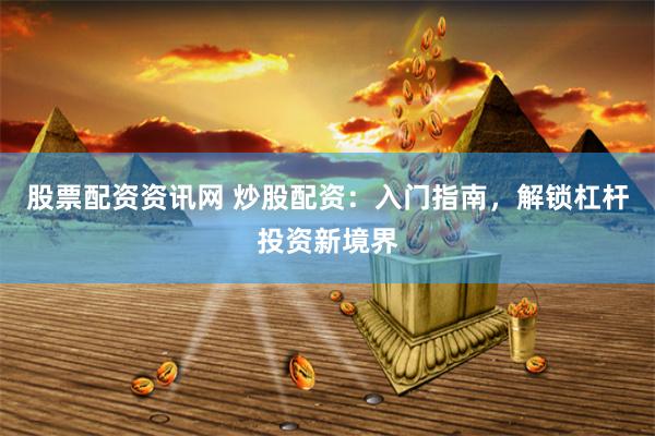 股票配资资讯网 炒股配资：入门指南，解锁杠杆投资新境界