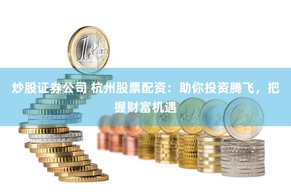 炒股证券公司 杭州股票配资：助你投资腾飞，把握财富机遇