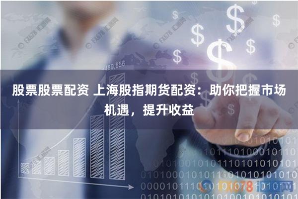 股票股票配资 上海股指期货配资：助你把握市场机遇，提升收益