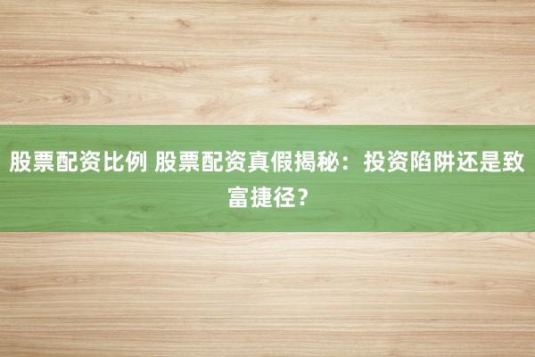 股票配资比例 股票配资真假揭秘：投资陷阱还是致富捷径？
