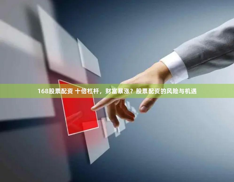 168股票配资 十倍杠杆，财富暴涨？股票配资的风险与机遇