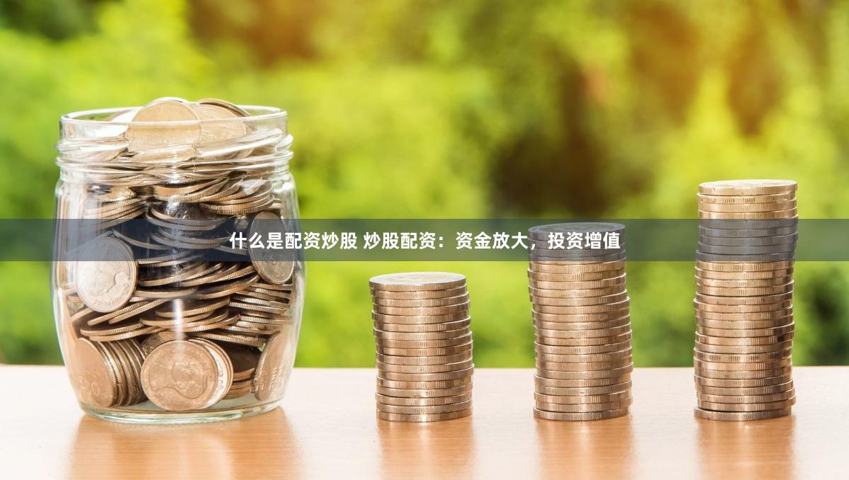 什么是配资炒股 炒股配资：资金放大，投资增值