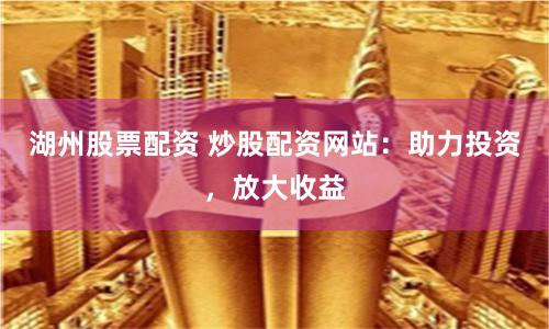 湖州股票配资 炒股配资网站：助力投资，放大收益