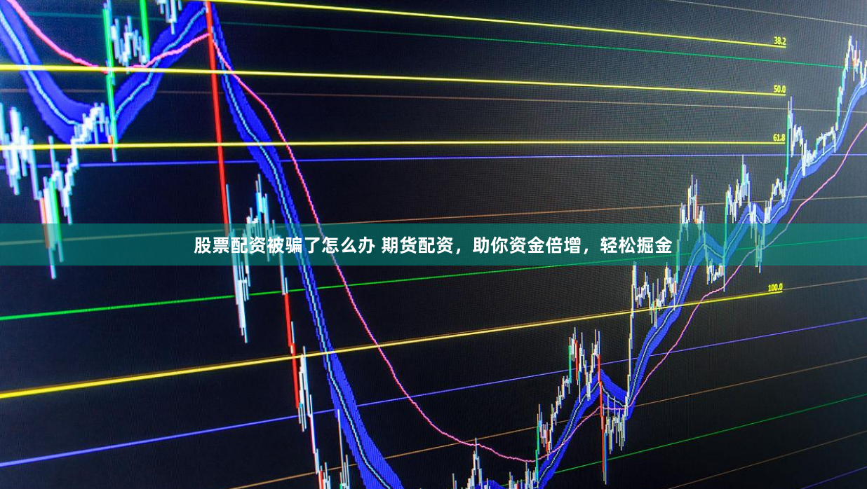 股票配资被骗了怎么办 期货配资，助你资金倍增，轻松掘金