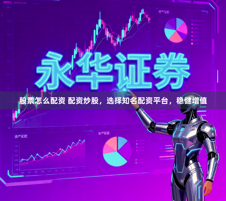 股票怎么配资 配资炒股，选择知名配资平台，稳健增值