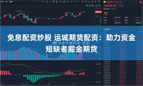 免息配资炒股 运城期货配资：助力资金短缺者掘金期货