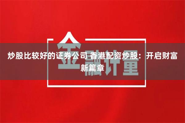 炒股比较好的证券公司 香港配资炒股：开启财富新篇章
