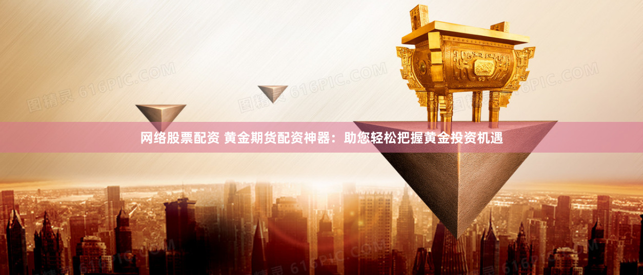 网络股票配资 黄金期货配资神器：助您轻松把握黄金投资机遇