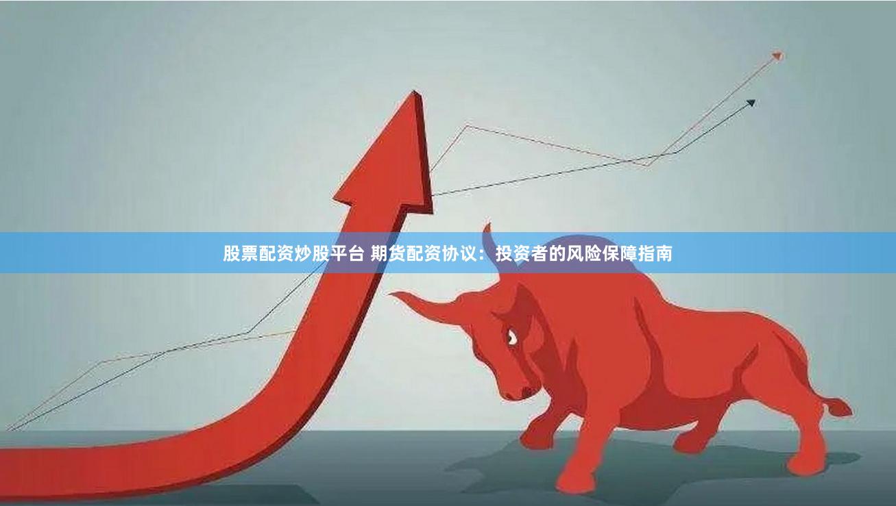 股票配资炒股平台 期货配资协议：投资者的风险保障指南