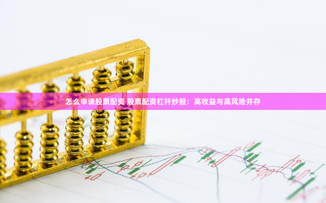 怎么申请股票配资 股票配资杠杆炒股：高收益与高风险并存