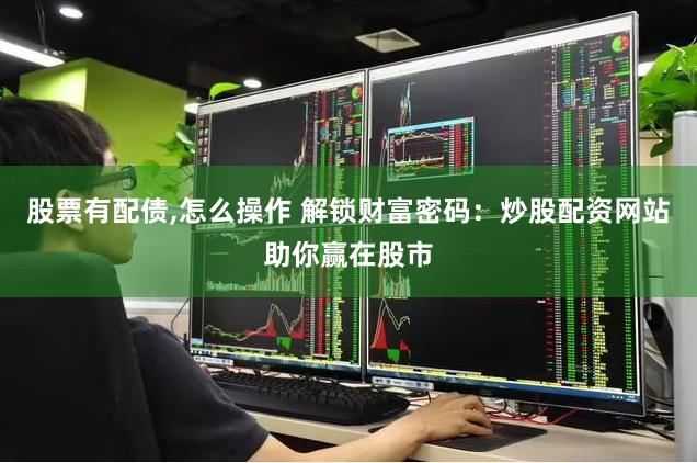 股票有配债,怎么操作 解锁财富密码：炒股配资网站助你赢在股市