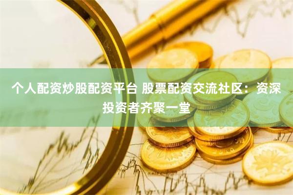 个人配资炒股配资平台 股票配资交流社区：资深投资者齐聚一堂