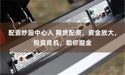 配资炒股中心入 期货配资，资金放大，投资良机，助你掘金