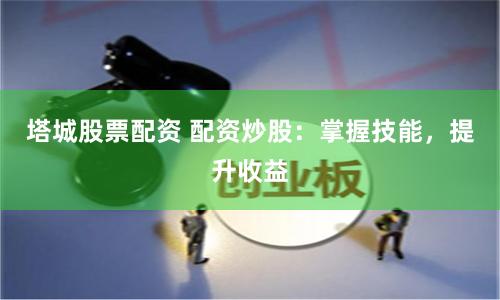 塔城股票配资 配资炒股：掌握技能，提升收益